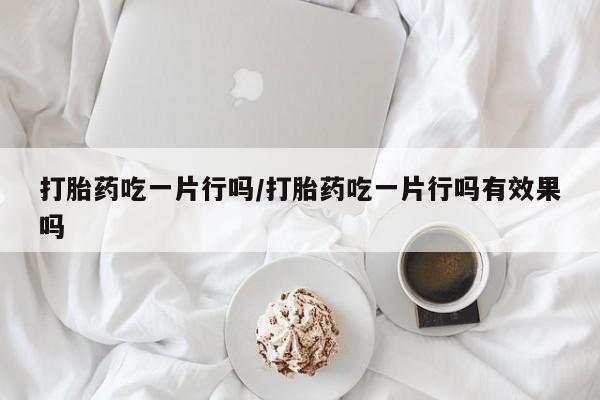 打胎药联系方式打胎药吃一片行吗/打胎药吃一片行吗有效果吗