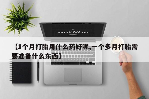 打胎药联系方式【1个月打胎用什么药好呢,一个多月打胎需要准备什么东西】