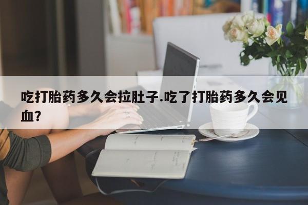 打胎药联系方式吃打胎药多久会拉肚子.吃了打胎药多久会见血？