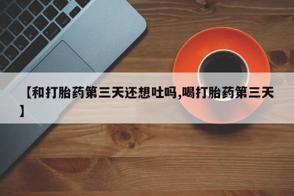 打胎药联系方式【和打胎药第三天还想吐吗,喝打胎药第三天】