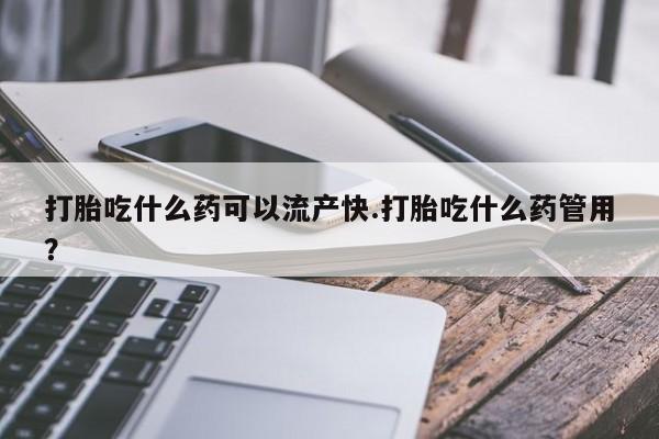 打胎药联系方式打胎吃什么药可以流产快.打胎吃什么药管用？