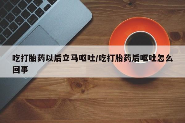 打胎药联系方式吃打胎药以后立马呕吐/吃打胎药后呕吐怎么回事