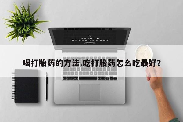 打胎药联系方式喝打胎药的方法.吃打胎药怎么吃最好？