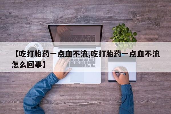 打胎药联系方式【吃打胎药一点血不流,吃打胎药一点血不流怎么回事】