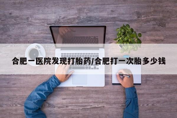 打胎药联系方式合肥一医院发现打胎药/合肥打一次胎多少钱