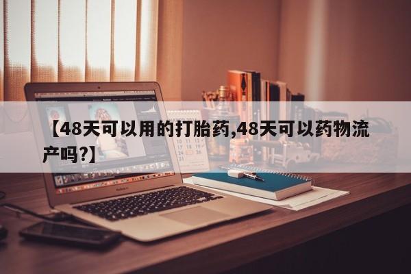 打胎药联系方式【48天可以用的打胎药,48天可以药物流产吗?】