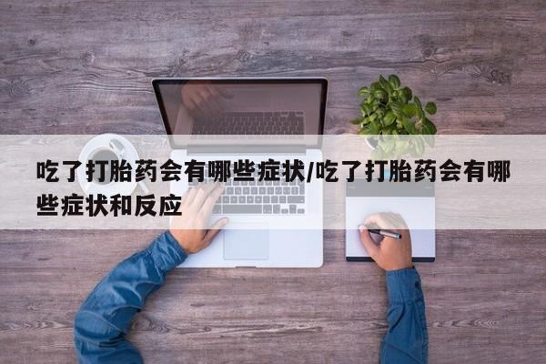 打胎药联系方式吃了打胎药会有哪些症状/吃了打胎药会有哪些症状和反应