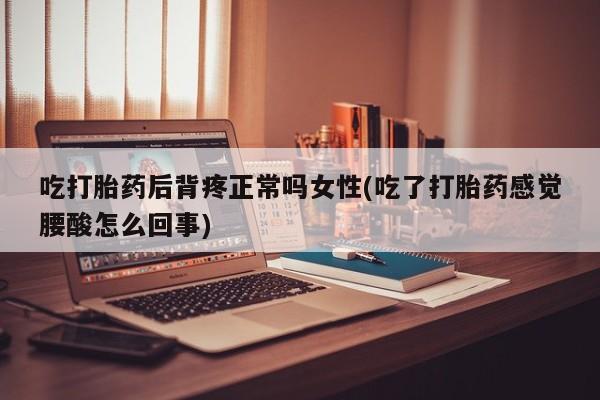 打胎药联系方式吃打胎药后背疼正常吗女性(吃了打胎药感觉腰酸怎么回事)