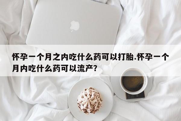 打胎药联系方式怀孕一个月之内吃什么药可以打胎.怀孕一个月内吃什么药可以流产?