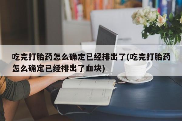 打胎药联系方式吃完打胎药怎么确定已经排出了(吃完打胎药怎么确定已经排出了血块)