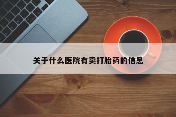 打胎药联系方式关于什么医院有卖打胎药的信息