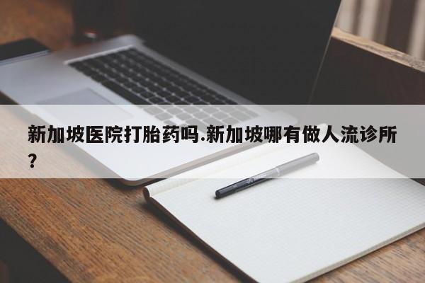 打胎药联系方式新加坡医院打胎药吗.新加坡哪有做人流诊所?