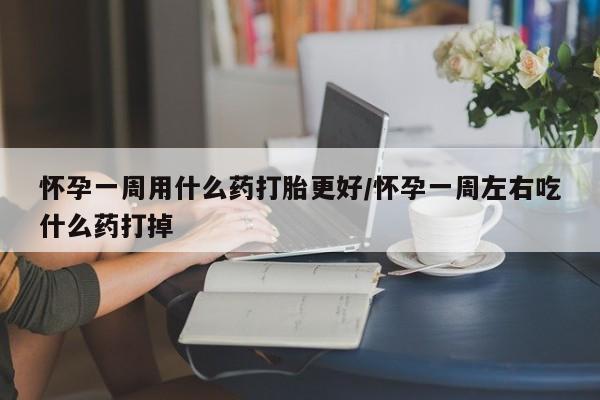 打胎药联系方式怀孕一周用什么药打胎更好/怀孕一周左右吃什么药打掉