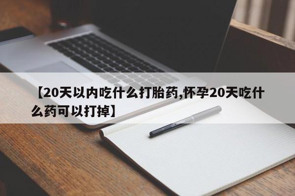 打胎药联系方式【20天以内吃什么打胎药,怀孕20天吃什么药可以打掉】
