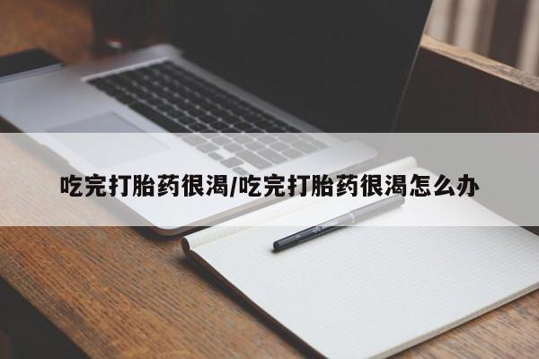 打胎药联系方式吃完打胎药很渴/吃完打胎药很渴怎么办
