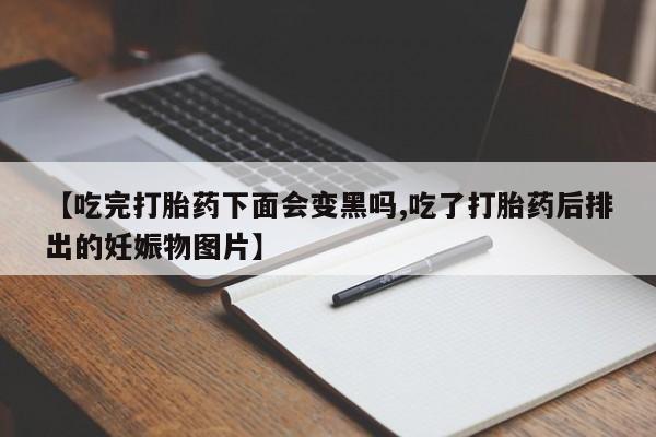 打胎药联系方式【吃完打胎药下面会变黑吗,吃了打胎药后排出的妊娠物图片】